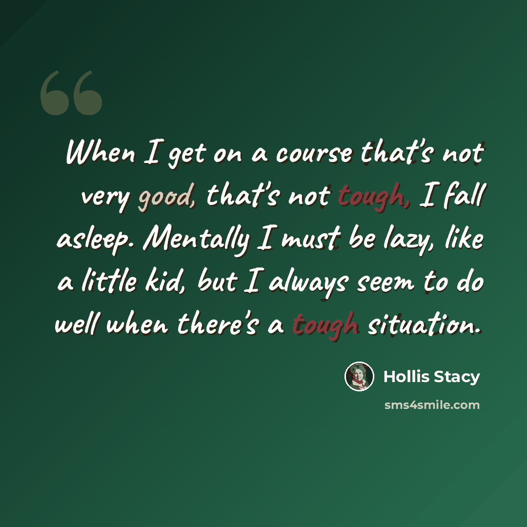 “When I get on a course that's not very good, that's not tough, I fall asleep. Mentally I must be lazy, like a little kid, but I always seem to do well when there's a tough situation.” quote by Hollis Stacy