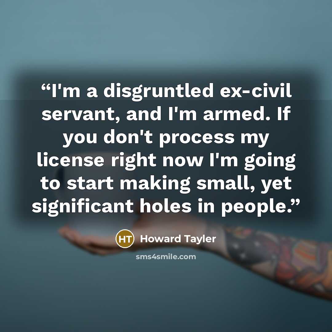 “I'm a disgruntled ex-civil servant, and I'm armed. If you don't process my license right now I'm going to start making small, yet significant holes in people.” quote by Howard Tayler