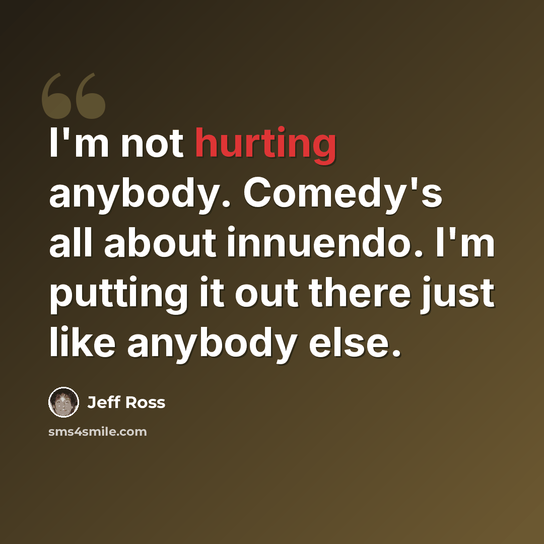 “I'm not hurting anybody. Comedy's all about innuendo. I'm putting it out there just like anybody else.” quote by Jeff Ross