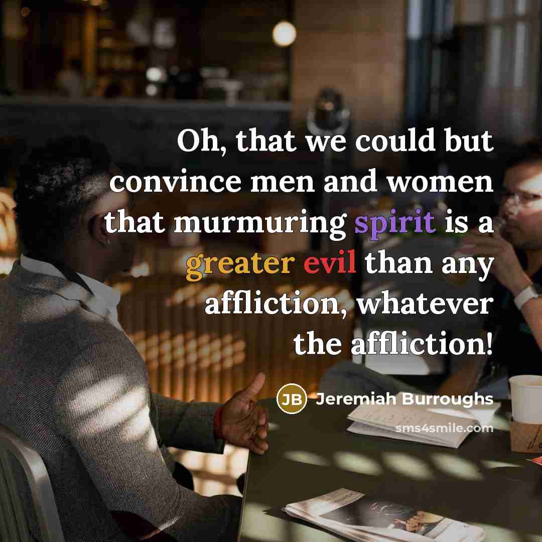 “Oh, that we could but convince men and women that murmuring spirit is a greater evil than any affliction, whatever the affliction!” quote by Jeremiah Burroughs