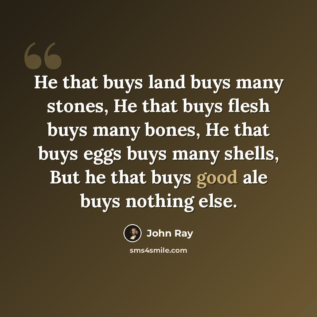 “He that buys land buys many stones, He that buys flesh buys many bones, He that buys eggs buys many shells, But he that buys good ale buys nothing else.” quote by John Ray