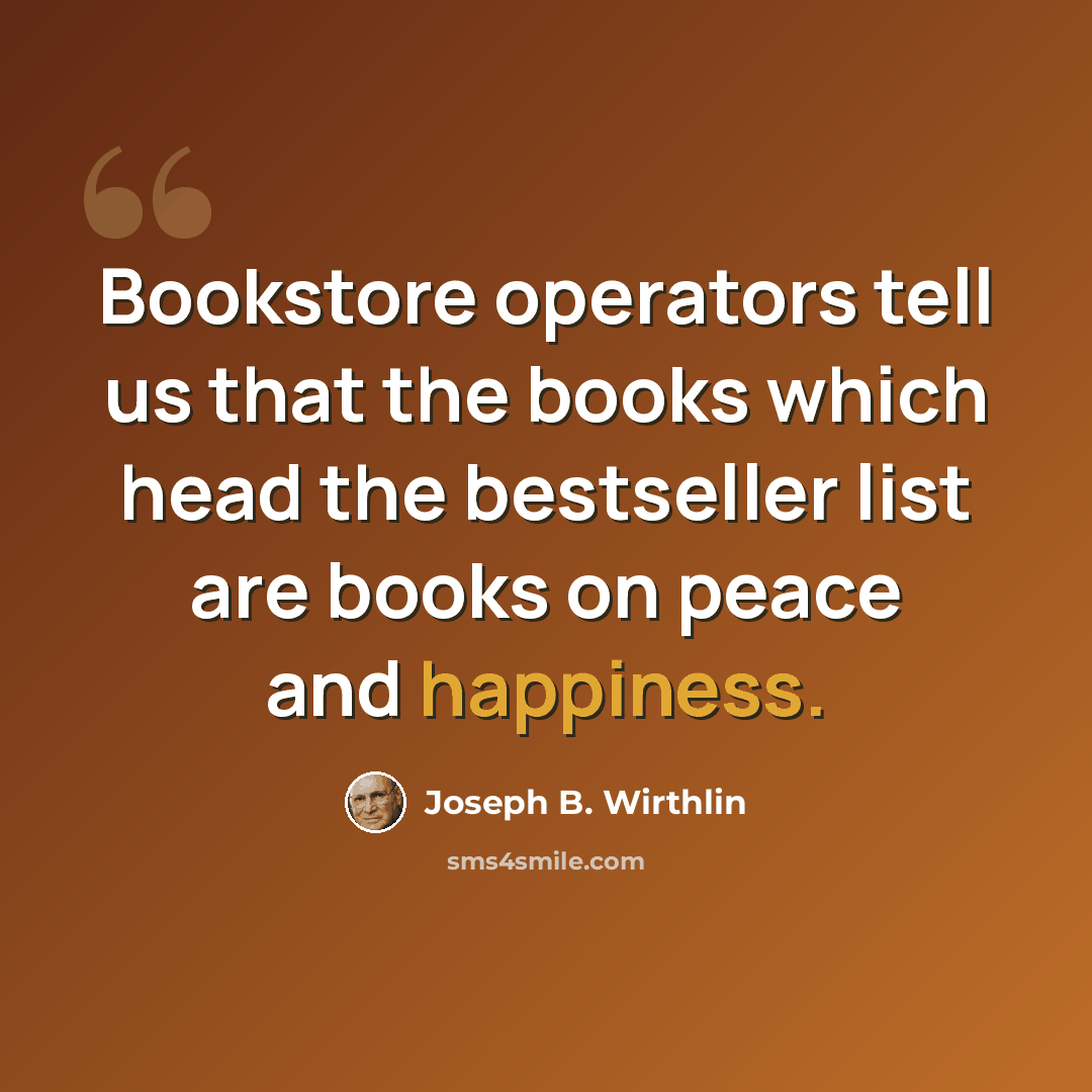 “Bookstore operators tell us that the books which head the bestseller list are books on peace and happiness.” quote by Joseph B. Wirthlin
