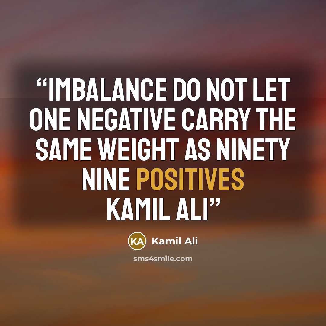 “IMBALANCE Do not let one negative carry the same weight as ninety nine positives Kamil Ali” quote by Kamil Ali