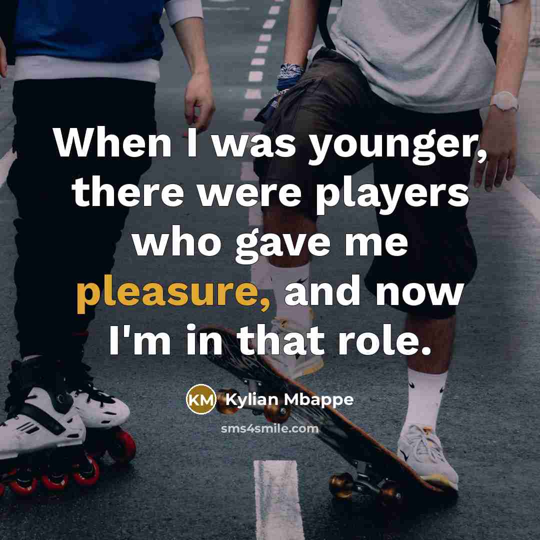 “When I was younger, there were players who gave me pleasure, and now I'm in that role.” quote by Kylian Mbappe