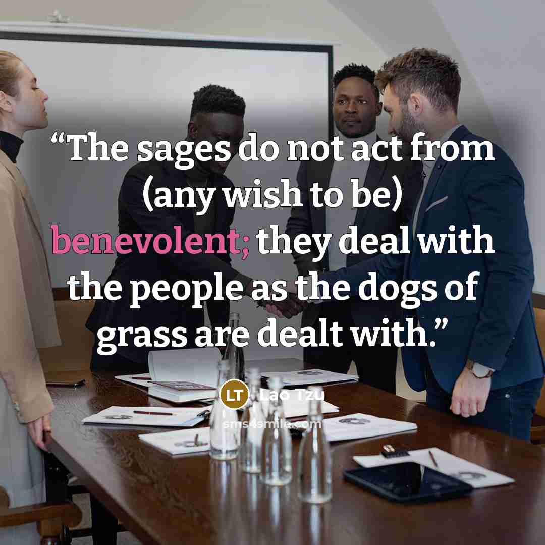 “The sages do not act from (any wish to be) benevolent; they deal with the people as the dogs of grass are dealt with.” quote by Lao Tzu