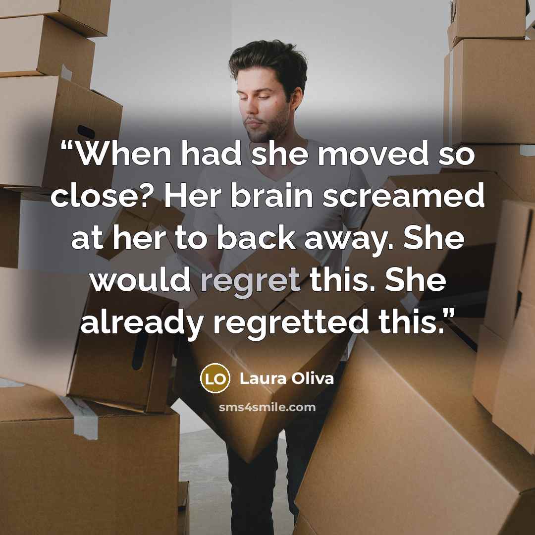 “When had she moved so close? Her brain screamed at her to back away. She would regret this. She already regretted this.” quote by Laura Oliva