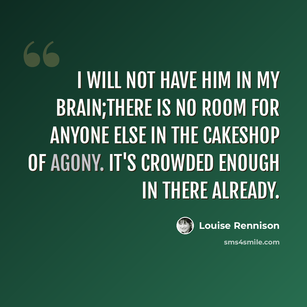 “i will not have him in my brain;there is no room for anyone else in the cakeshop of agony. it's crowded enough in there already.” quote by Louise Rennison
