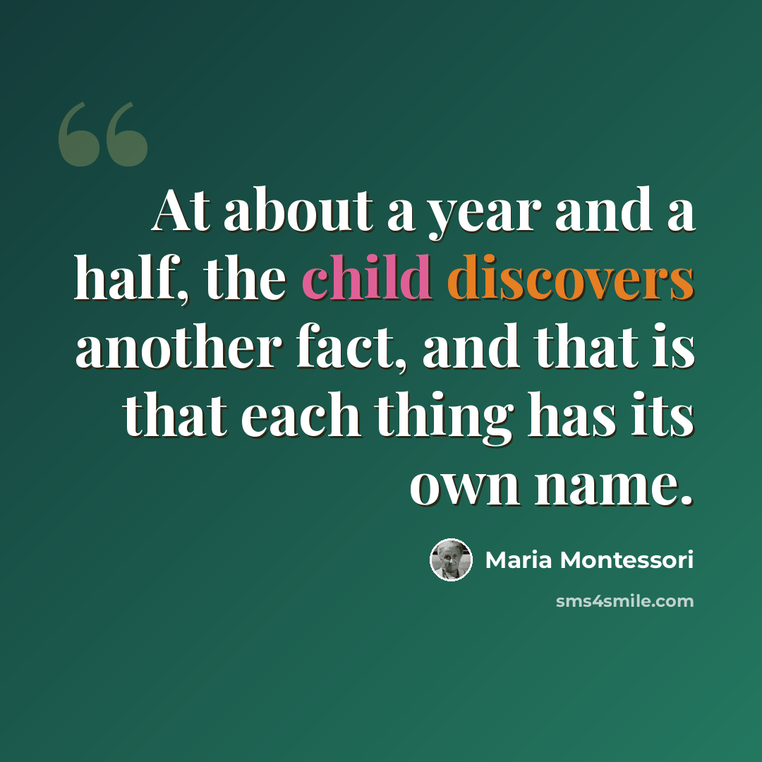 “At about a year and a half, the child discovers another fact, and that is that each thing has its own name.” quote by Maria Montessori
