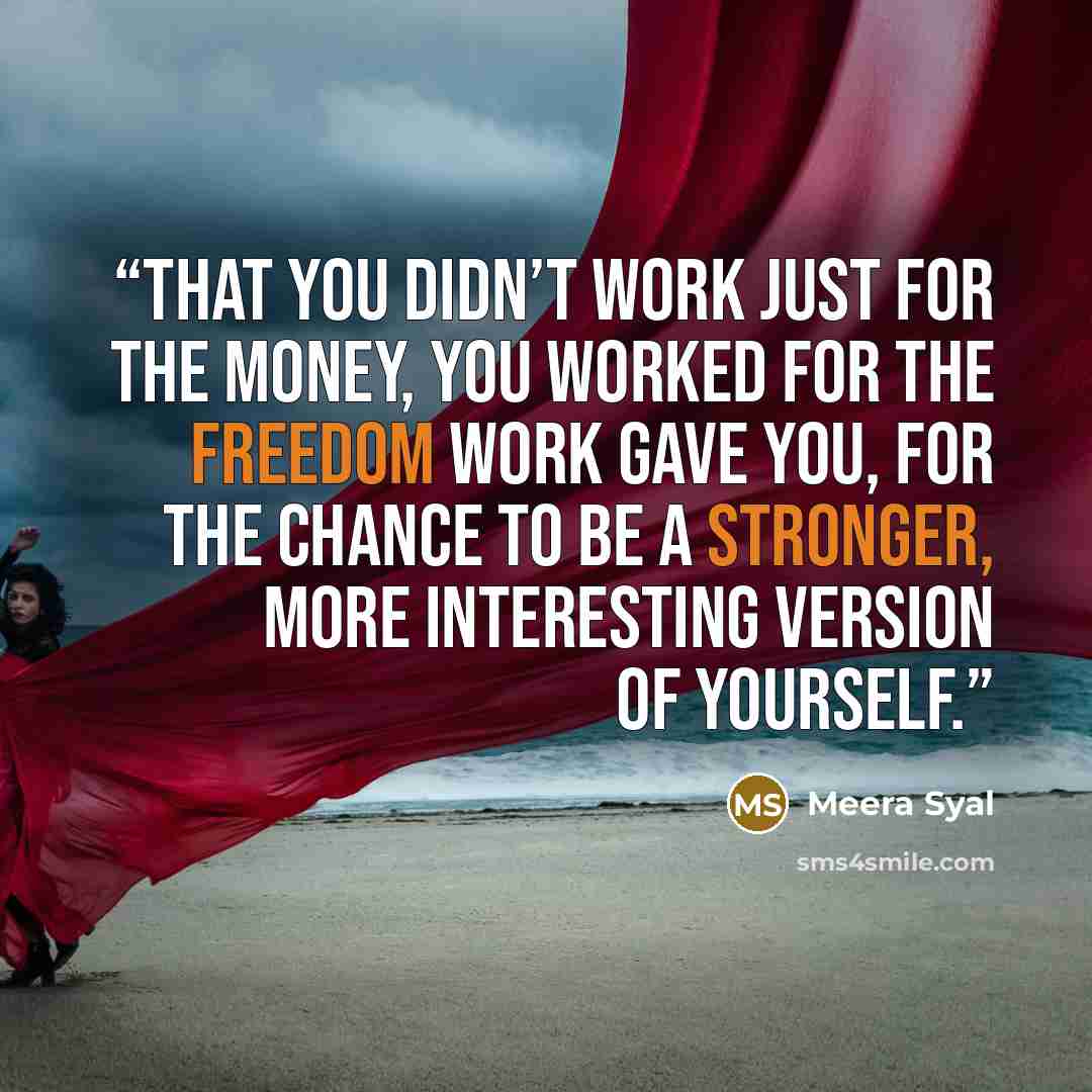 “that you didn’t work just for the money, you worked for the freedom work gave you, for the chance to be a stronger, more interesting version of yourself.” quote by Meera Syal