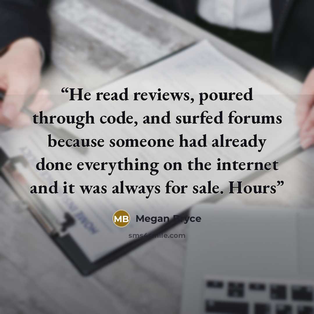 “He read reviews, poured through code, and surfed forums because someone had already done everything on the internet and it was always for sale. Hours” quote by Megan Bryce