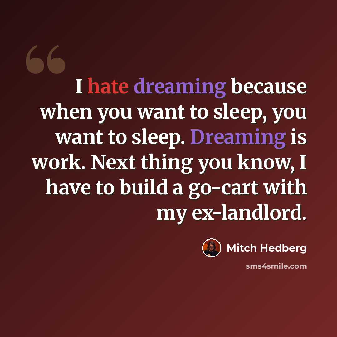 “I hate dreaming because when you want to sleep, you want to sleep. Dreaming is work. Next thing you know, I have to build a go-cart with my ex-landlord.” quote by Mitch Hedberg