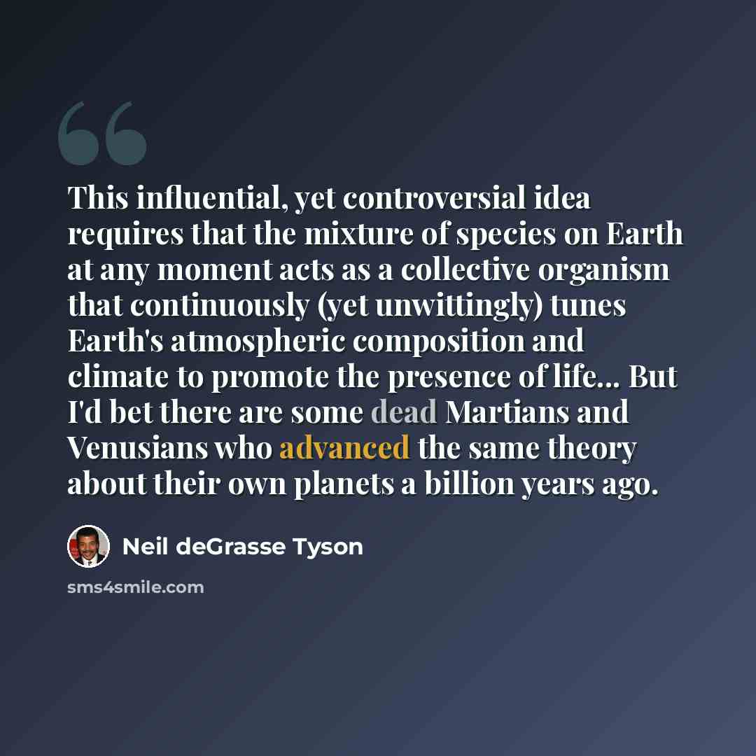 “This influential, yet controversial idea requires that the mixture of species on Earth at any moment acts as a collective organism that continuously (yet unwittingly) tunes Earth's atmospheric composition and climate to promote the presence of life... But I'd bet there are some dead Martians and…” quote by Neil deGrasse Tyson