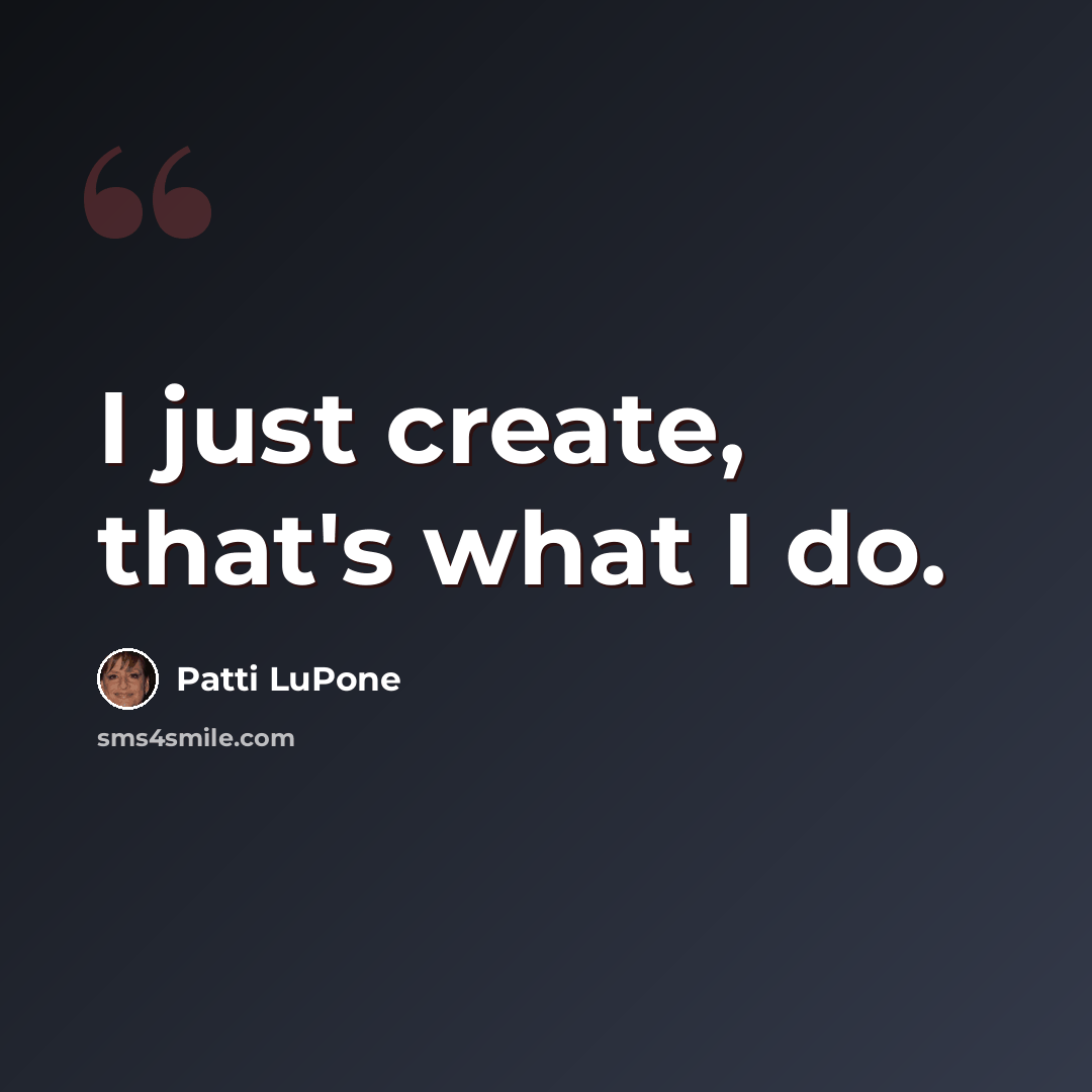“I just create, that's what I do.” quote by Patti LuPone