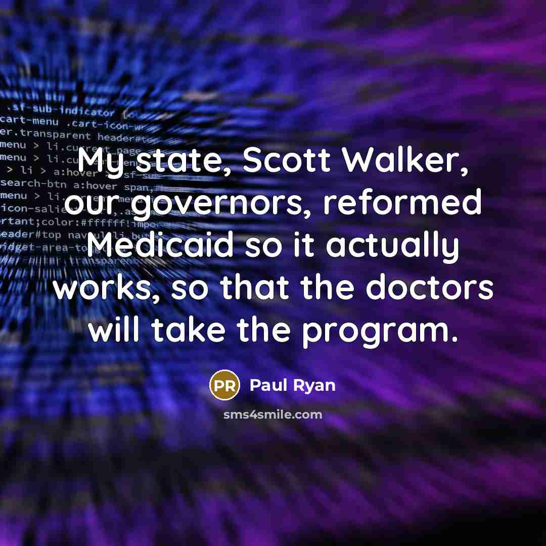 “My state, Scott Walker, our governors, reformed Medicaid so it actually works, so that the doctors will take the program.” quote by Paul Ryan