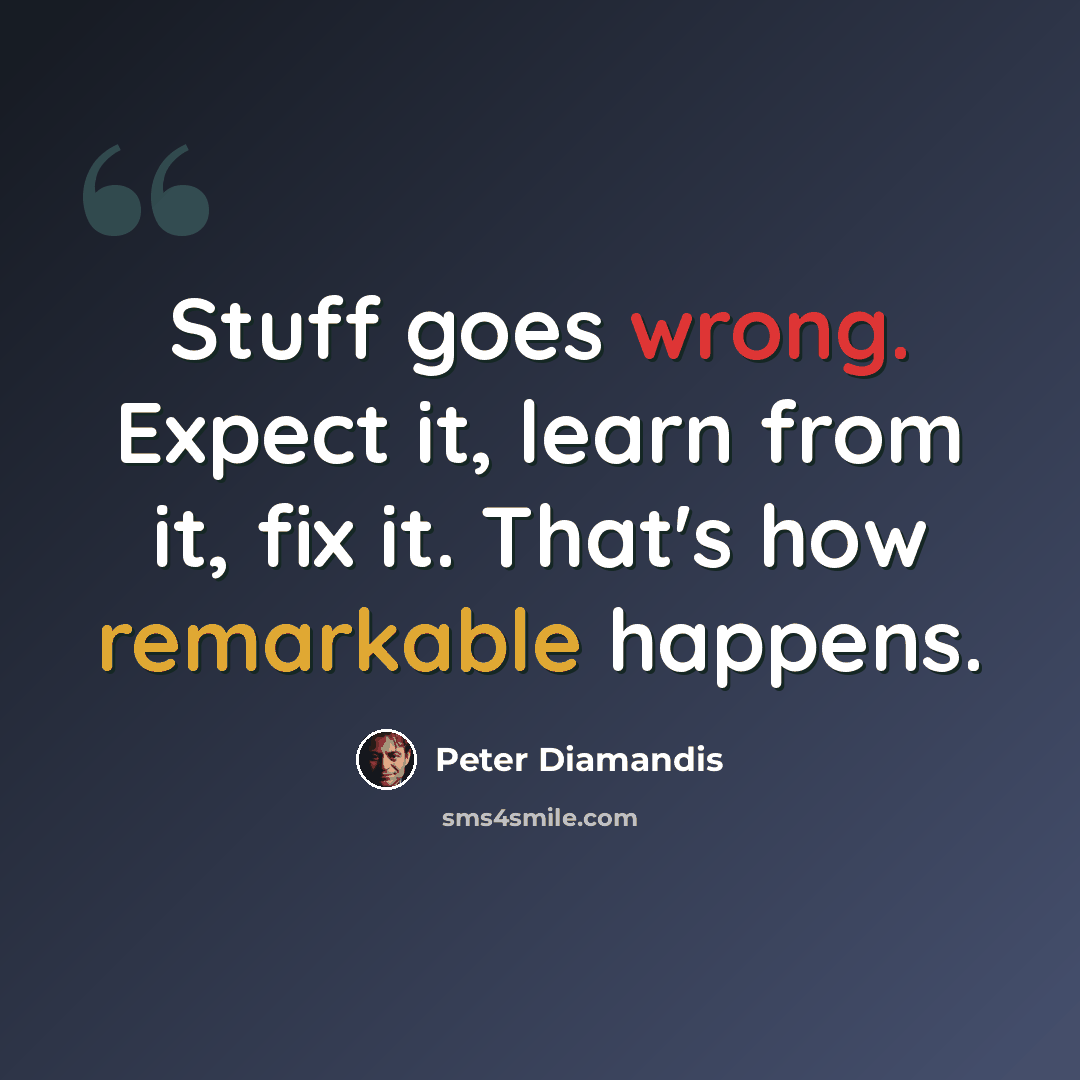 “Stuff goes wrong. Expect it, learn from it, fix it. That's how remarkable happens.” quote by Peter Diamandis