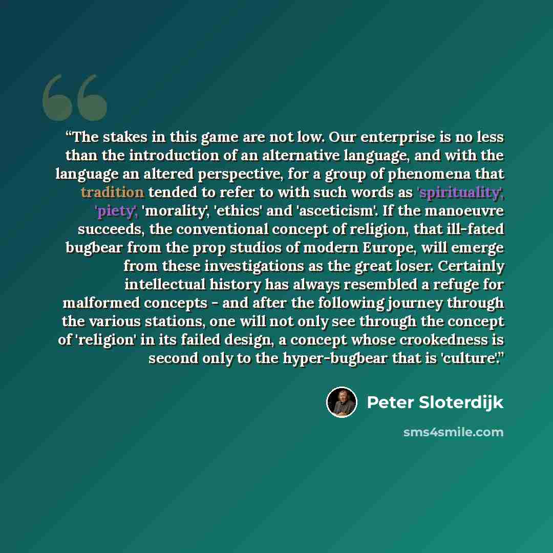 “The stakes in this game are not low. Our enterprise is no less than the introduction of an alternative language, and with the language an altered perspective, for a group of phenomena that tradition tended to refer to with such words as 'spirituality', 'piety', 'morality', 'ethics' and…” quote by Peter Sloterdijk