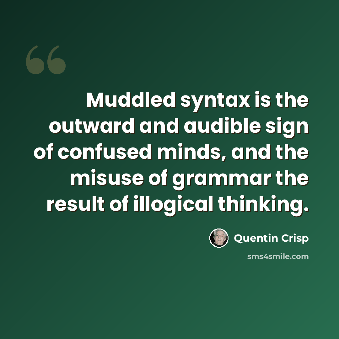 “Muddled syntax is the outward and audible sign of confused minds, and the misuse of grammar the result of illogical thinking.” quote by Quentin Crisp