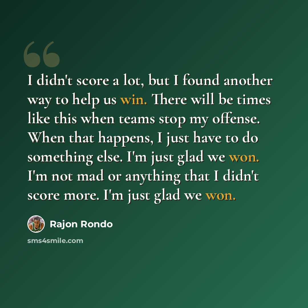 “I didn't score a lot, but I found another way to help us win. There will be times like this when teams stop my offense. When that happens, I just have to do something else. I'm just glad we won. I'm not mad or anything that I didn't score more. I'm just glad we won.” quote by Rajon Rondo