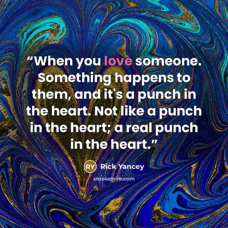 “When you love someone. Something happens to them, and it's a punch in the heart. Not like a punch in the heart; a real punch in the heart.” quote by Rick Yancey
