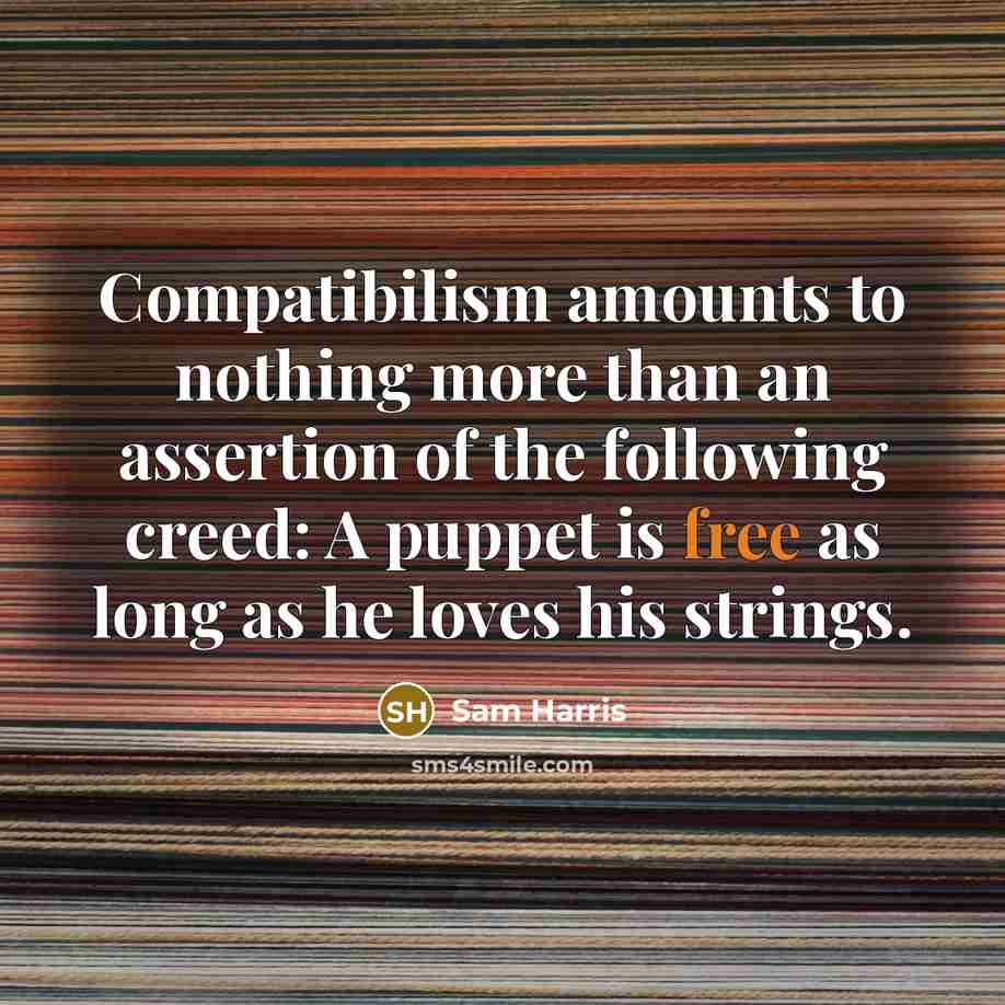 “Compatibilism amounts to nothing more than an assertion of the following creed: A puppet is free as long as he loves his strings.” quote by Sam Harris
