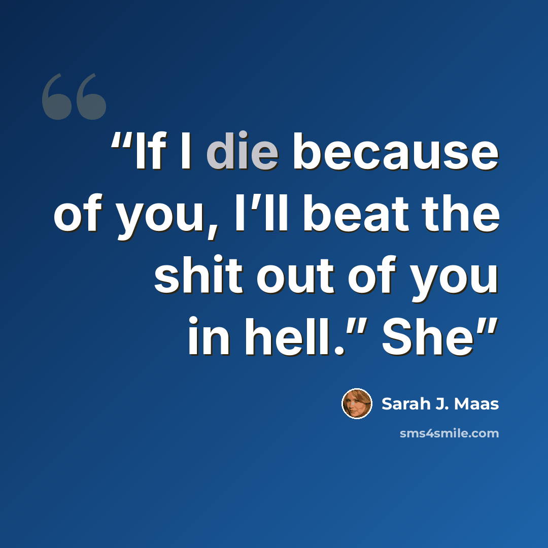 “If I die because of you, I’ll beat the shit out of you in hell.” She” quote by Sarah J. Maas