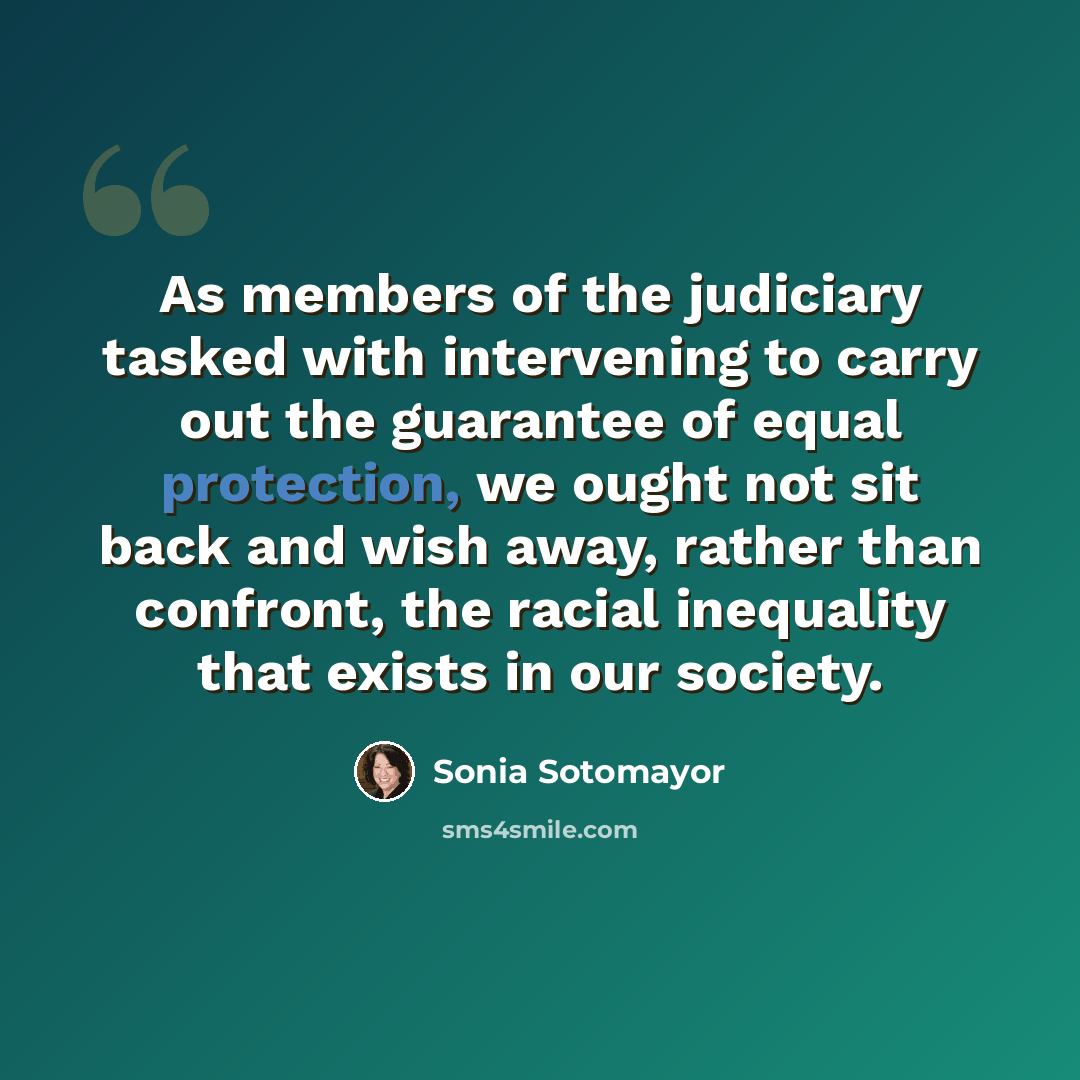 “As members of the judiciary tasked with intervening to carry out the guarantee of equal protection, we ought not sit back and wish away, rather than confront, the racial inequality that exists in our society.” quote by Sonia Sotomayor