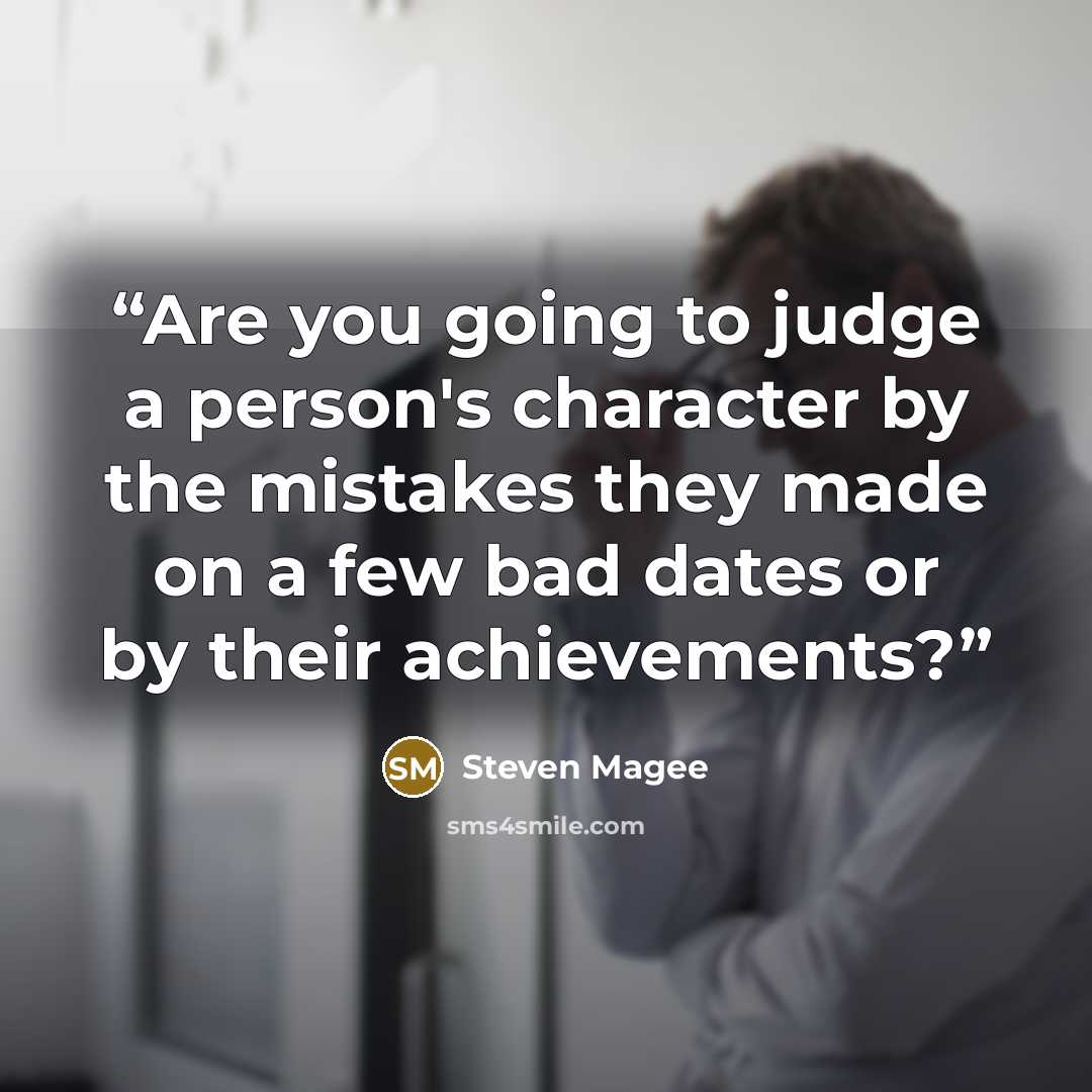 “Are you going to judge a person's character by the mistakes they made on a few bad dates or by their achievements?” quote by Steven Magee