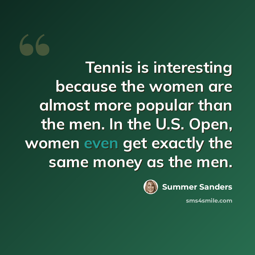 “Tennis is interesting because the women are almost more popular than the men. In the U.S. Open, women even get exactly the same money as the men.” quote by Summer Sanders