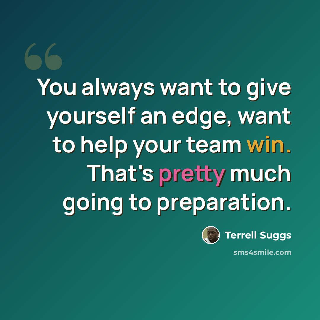 “You always want to give yourself an edge, want to help your team win. That's pretty much going to preparation.” quote by Terrell Suggs