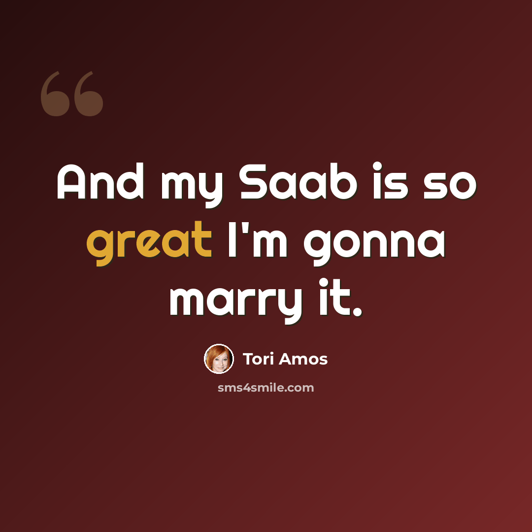 “And my Saab is so great I'm gonna marry it.” quote by Tori Amos