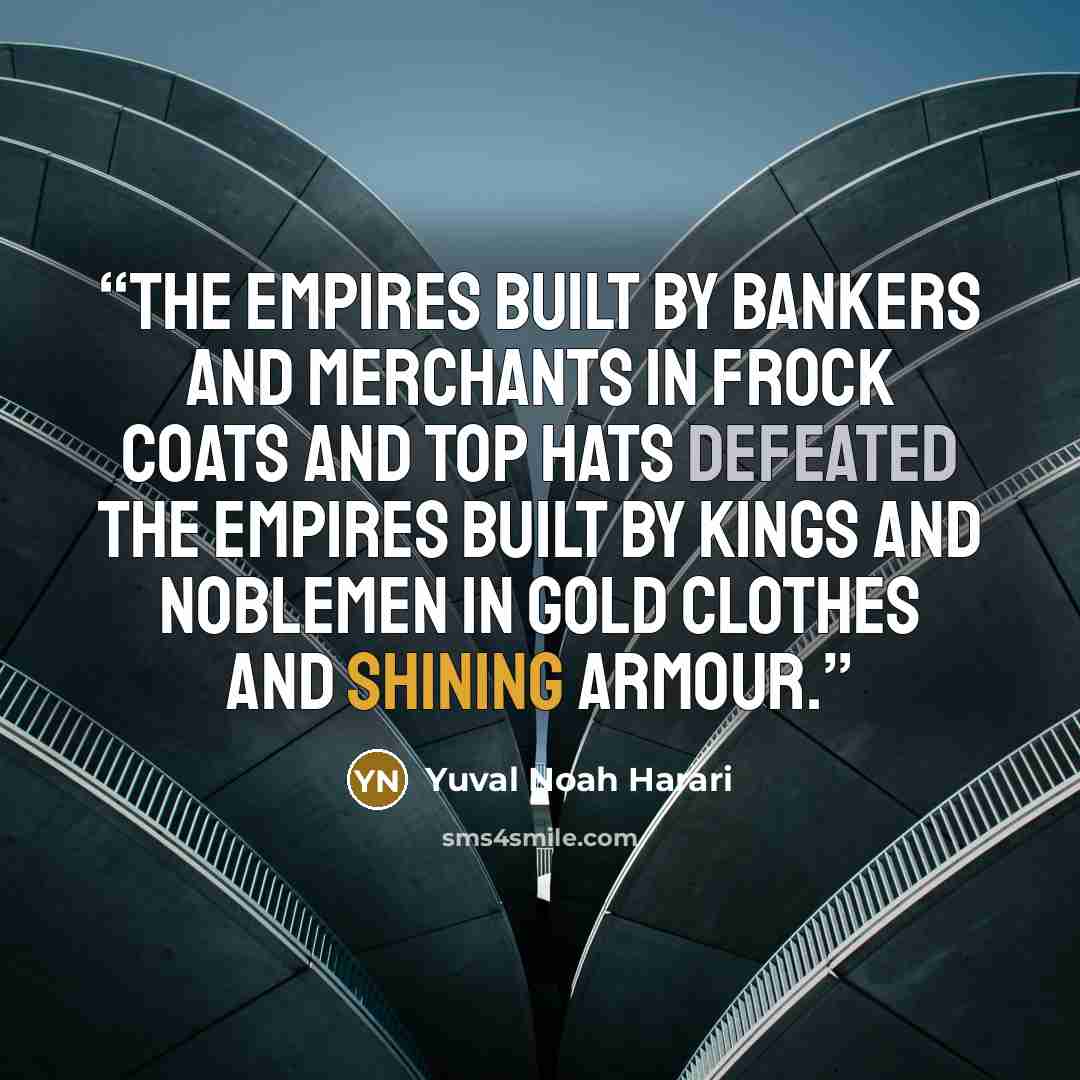 “The empires built by bankers and merchants in frock coats and top hats defeated the empires built by kings and noblemen in gold clothes and shining armour.” quote by Yuval Noah Harari
