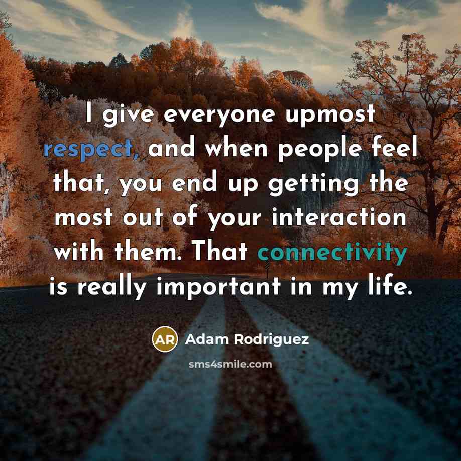 “I give everyone upmost respect, and when people feel that, you end up getting the most out of your interaction with them. That connectivity is really important in my life.” quote by Adam Rodriguez