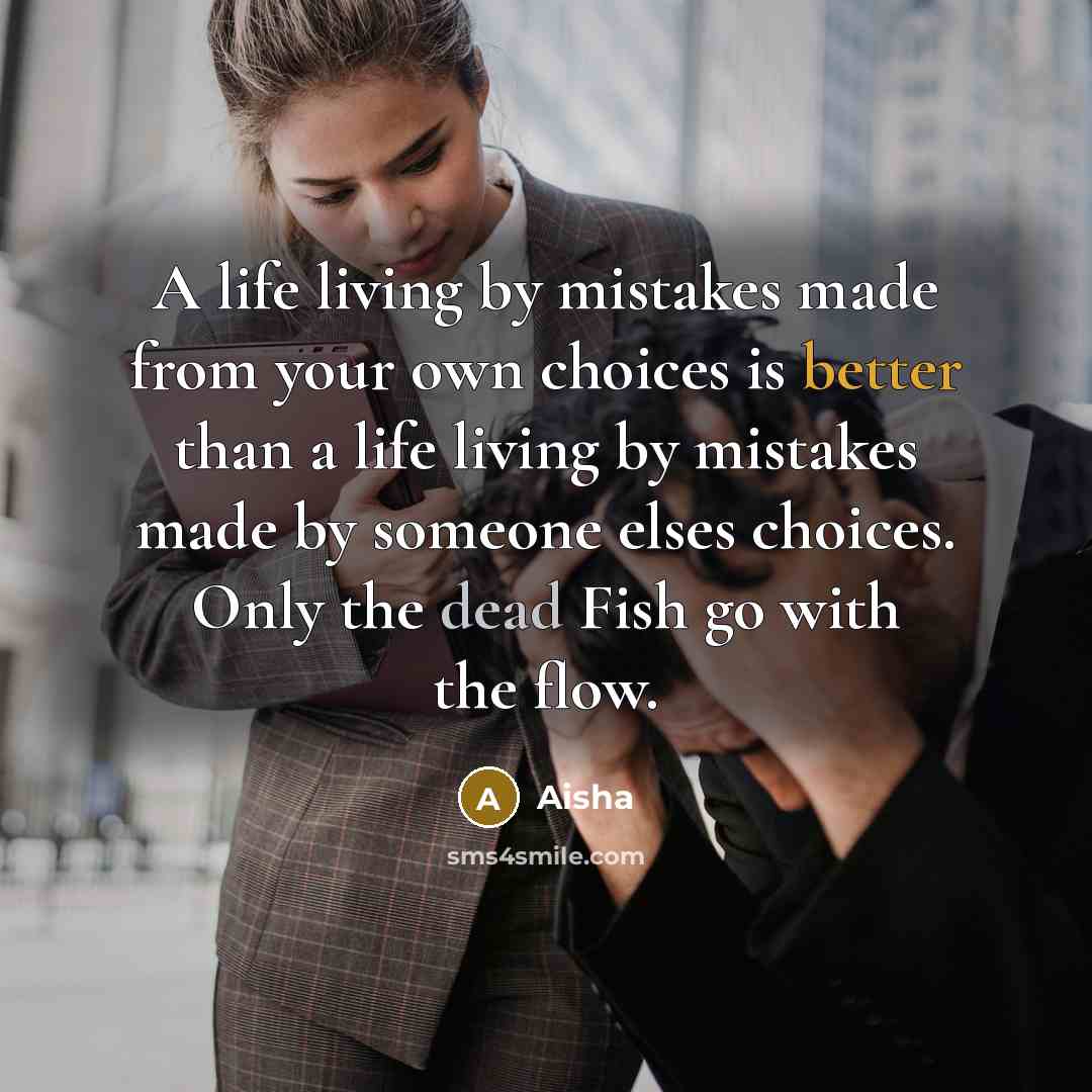 “A life living by mistakes made from your own choices is better than a life living by mistakes made by someone elses choices. Only the dead Fish go with the flow.” quote by Aisha
