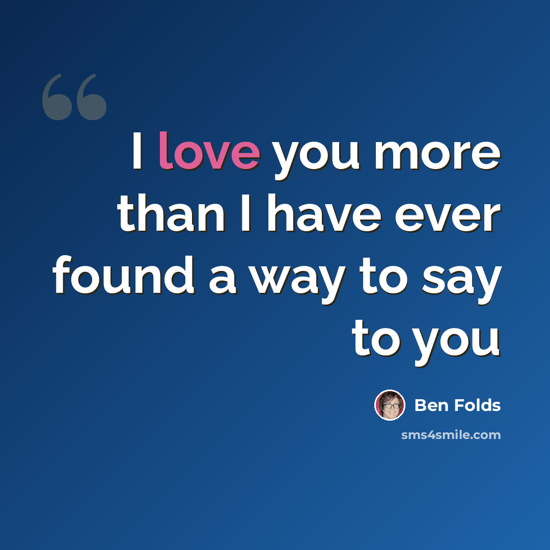 “I love you more than I have ever found a way to say to you” quote by Ben Folds