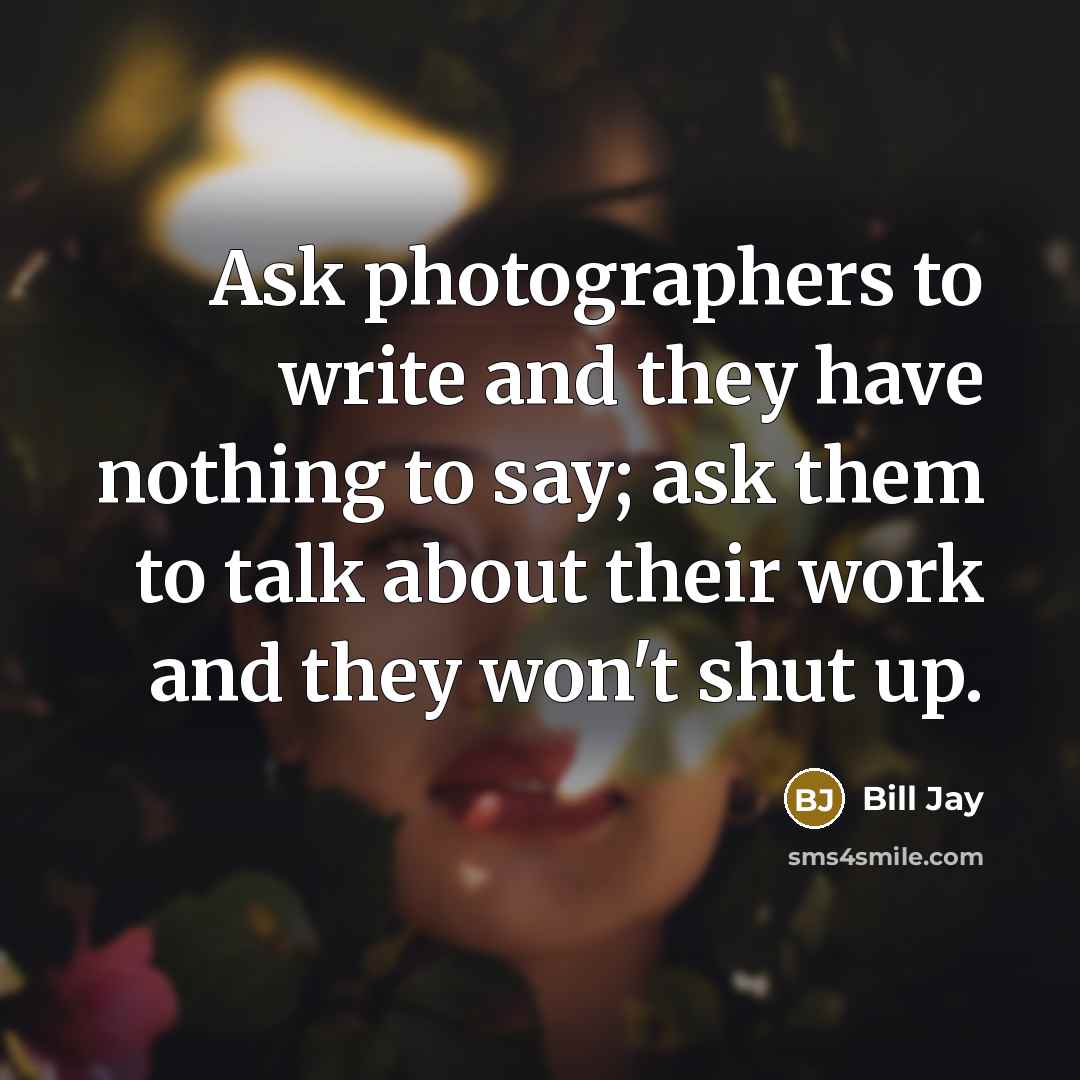 “Ask photographers to write and they have nothing to say; ask them to talk about their work and they won't shut up.” quote by Bill Jay
