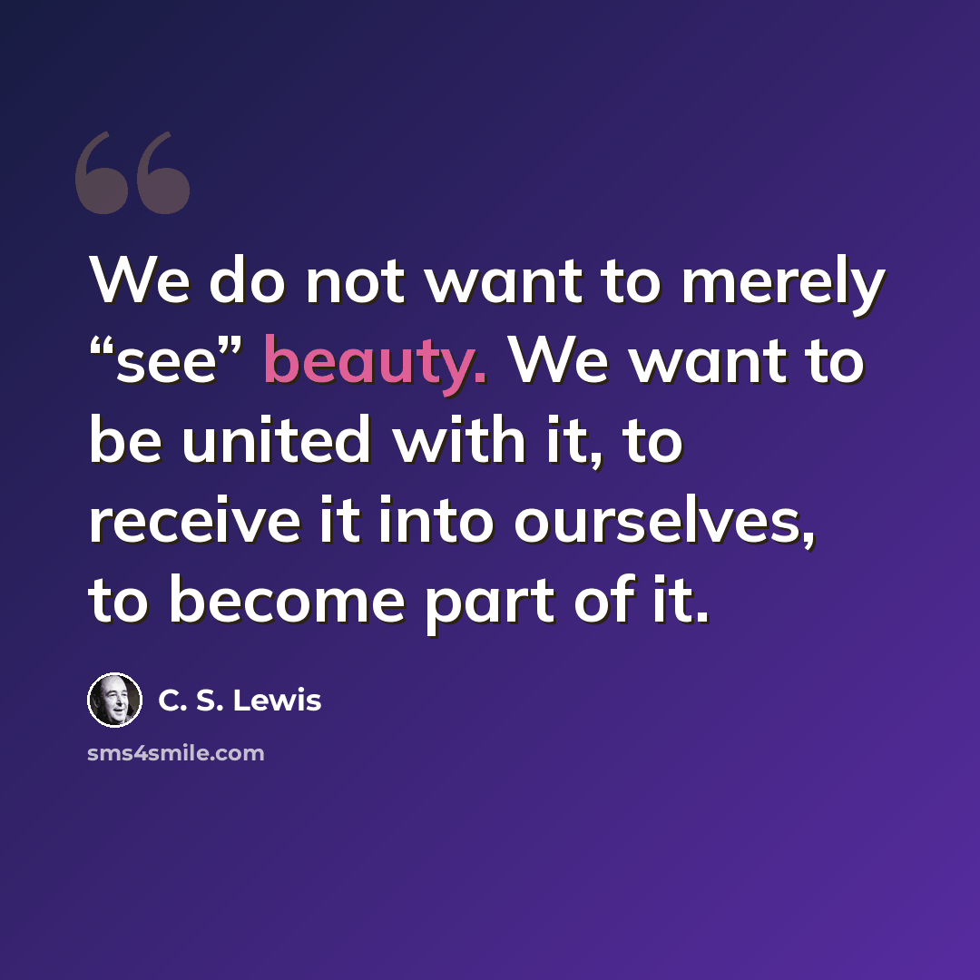 “We do not want to merely “see” beauty. We want to be united with it, to receive it into ourselves, to become part of it.” quote by C. S. Lewis