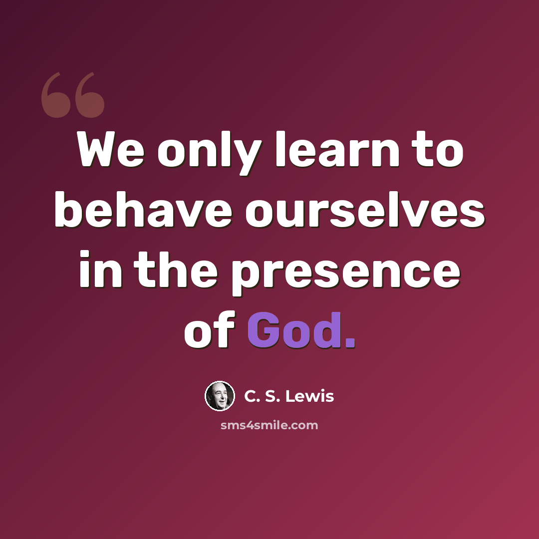“We only learn to behave ourselves in the presence of God.” quote by C. S. Lewis