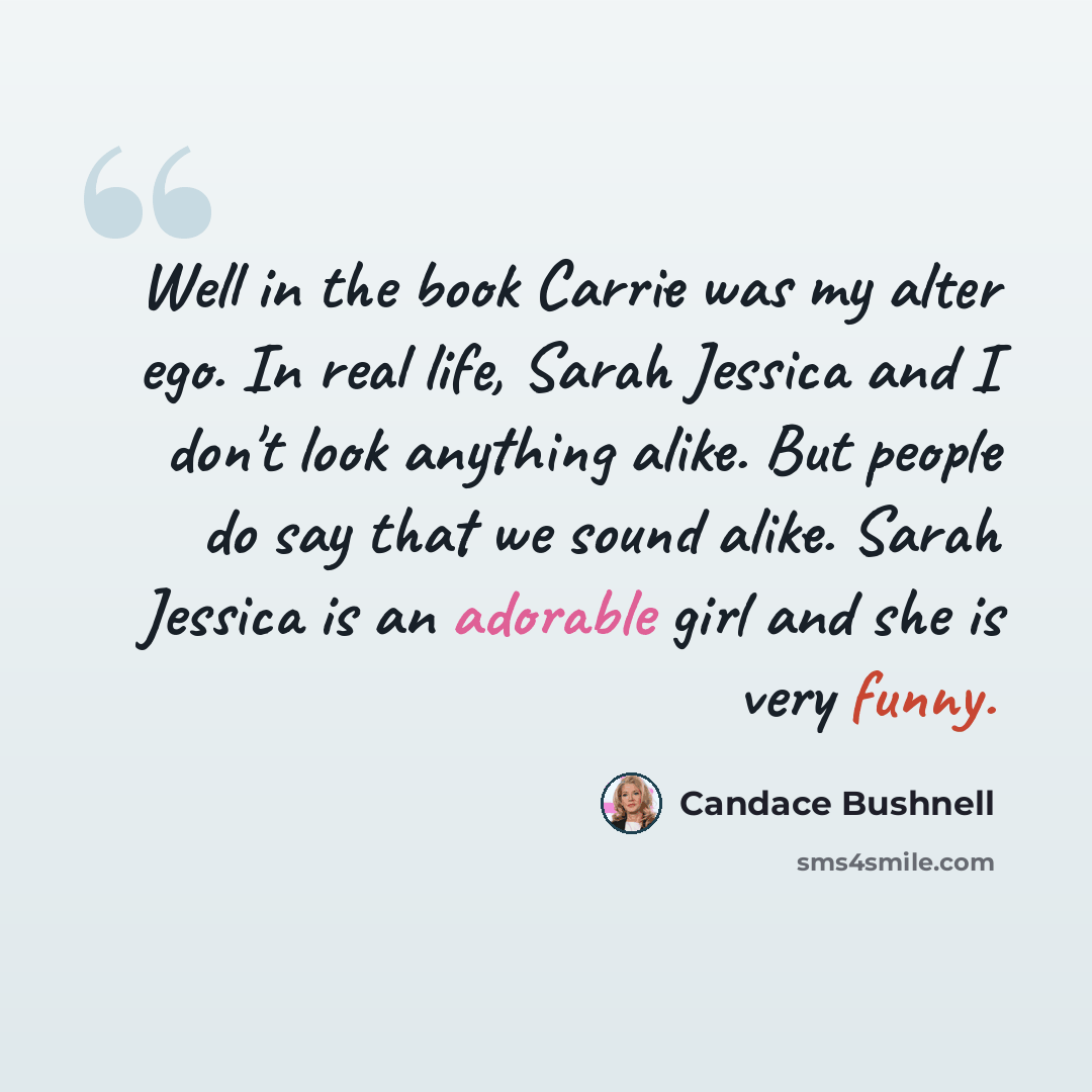 “Well in the book Carrie was my alter ego. In real life, Sarah Jessica and I don't look anything alike. But people do say that we sound alike. Sarah Jessica is an adorable girl and she is very funny.” quote by Candace Bushnell