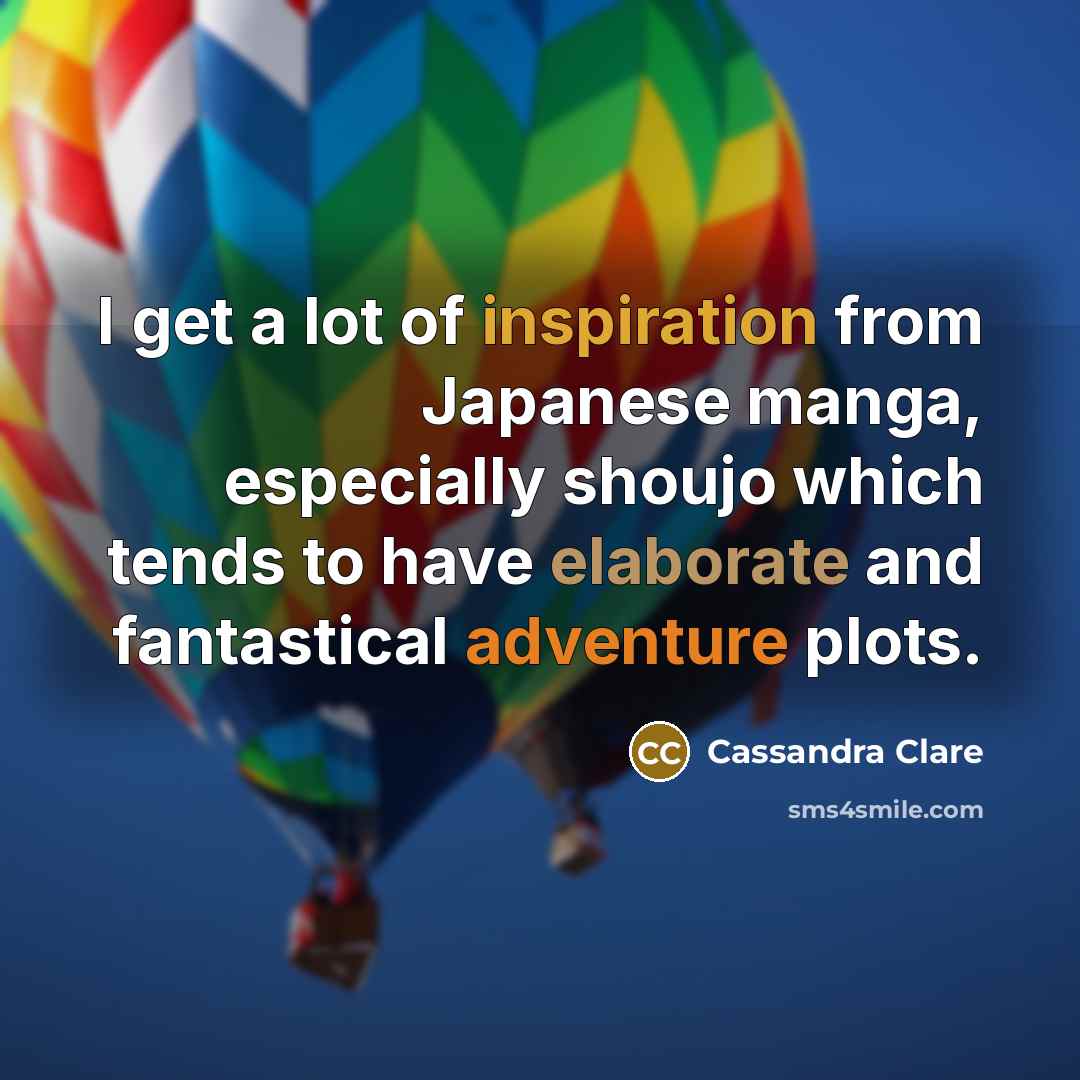 “I get a lot of inspiration from Japanese manga, especially shoujo which tends to have elaborate and fantastical adventure plots.” quote by Cassandra Clare