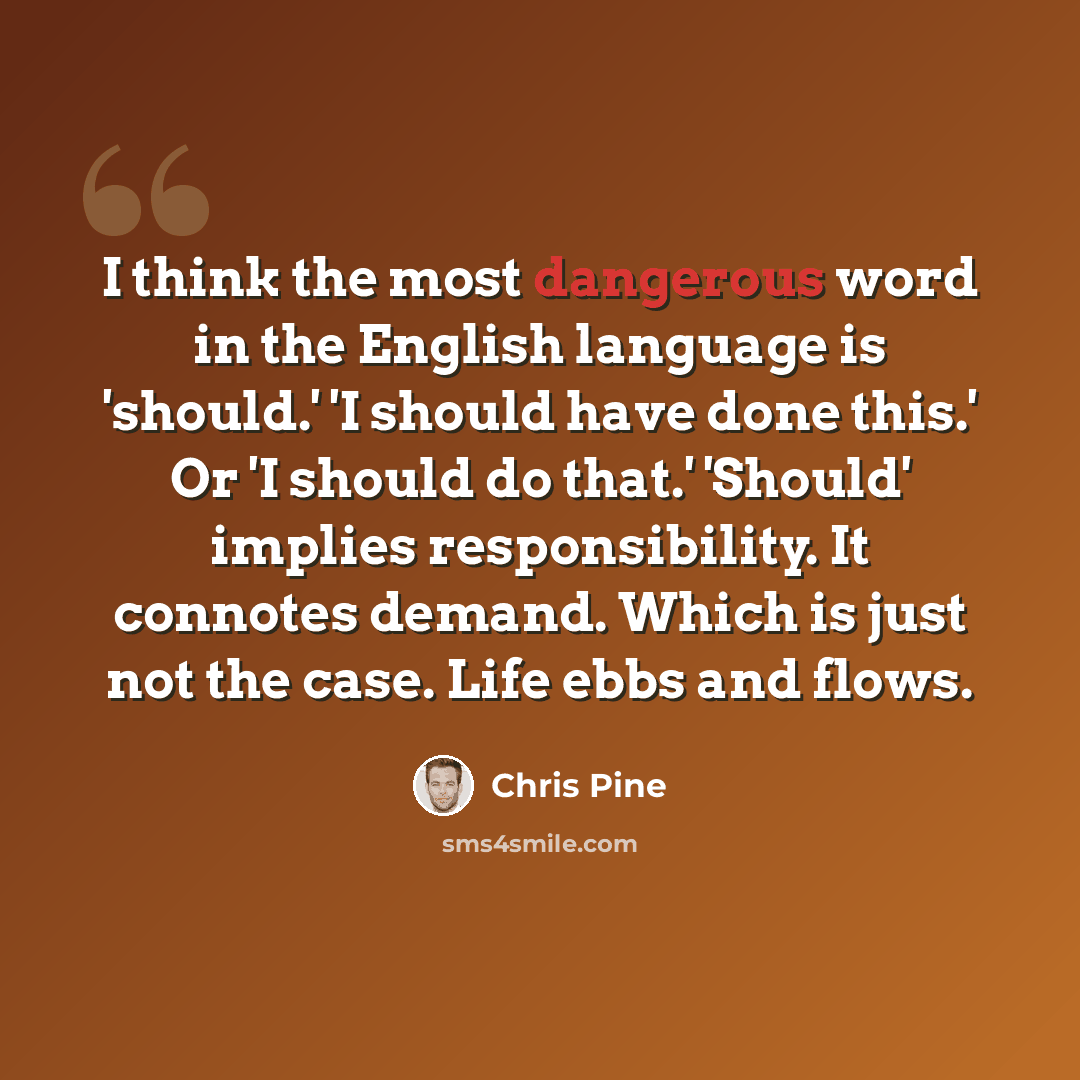 “I think the most dangerous word in the English language is 'should.' 'I should have done this.' Or 'I should do that.' 'Should' implies responsibility. It connotes demand. Which is just not the case. Life ebbs and flows.” quote by Chris Pine