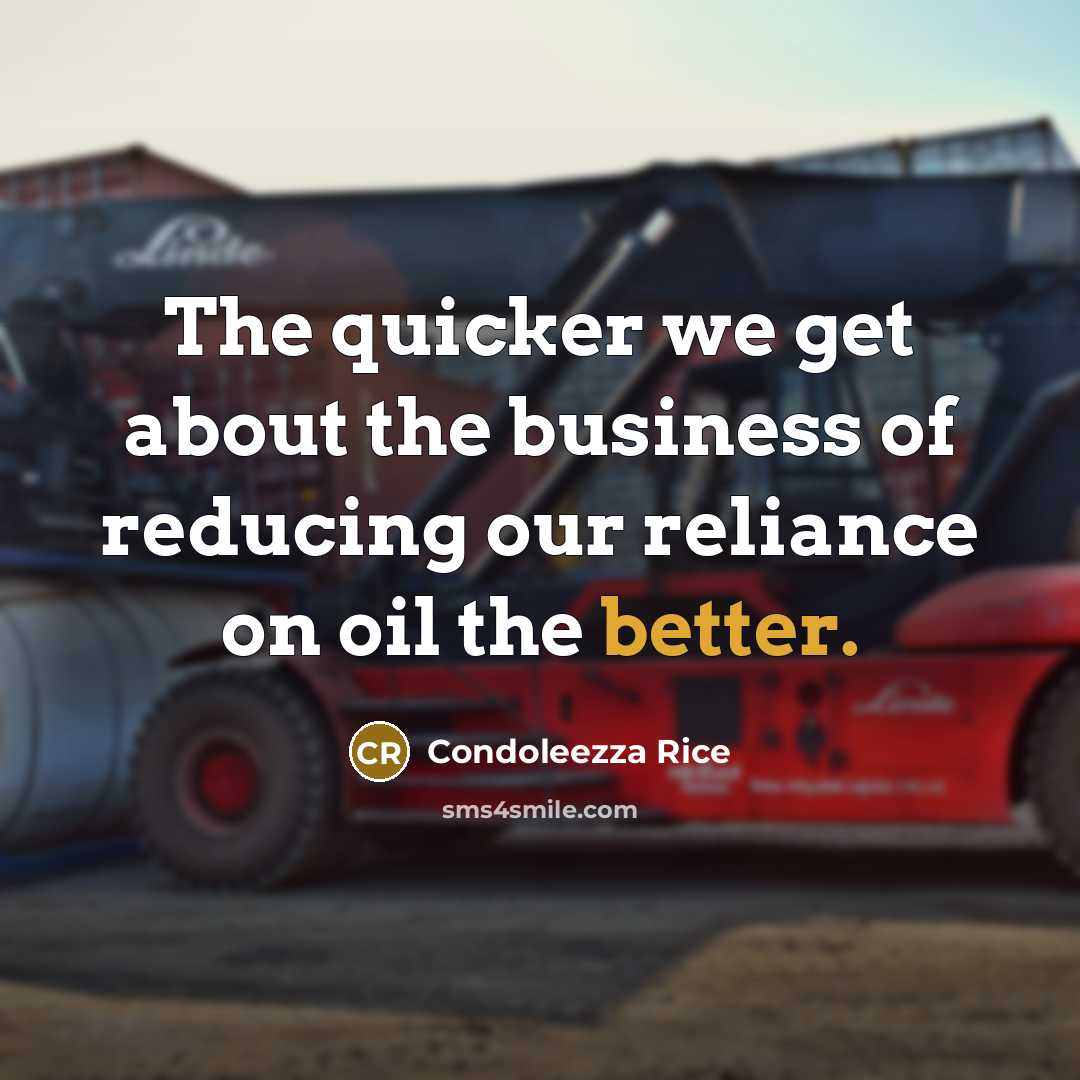 “The quicker we get about the business of reducing our reliance on oil the better.” quote by Condoleezza Rice