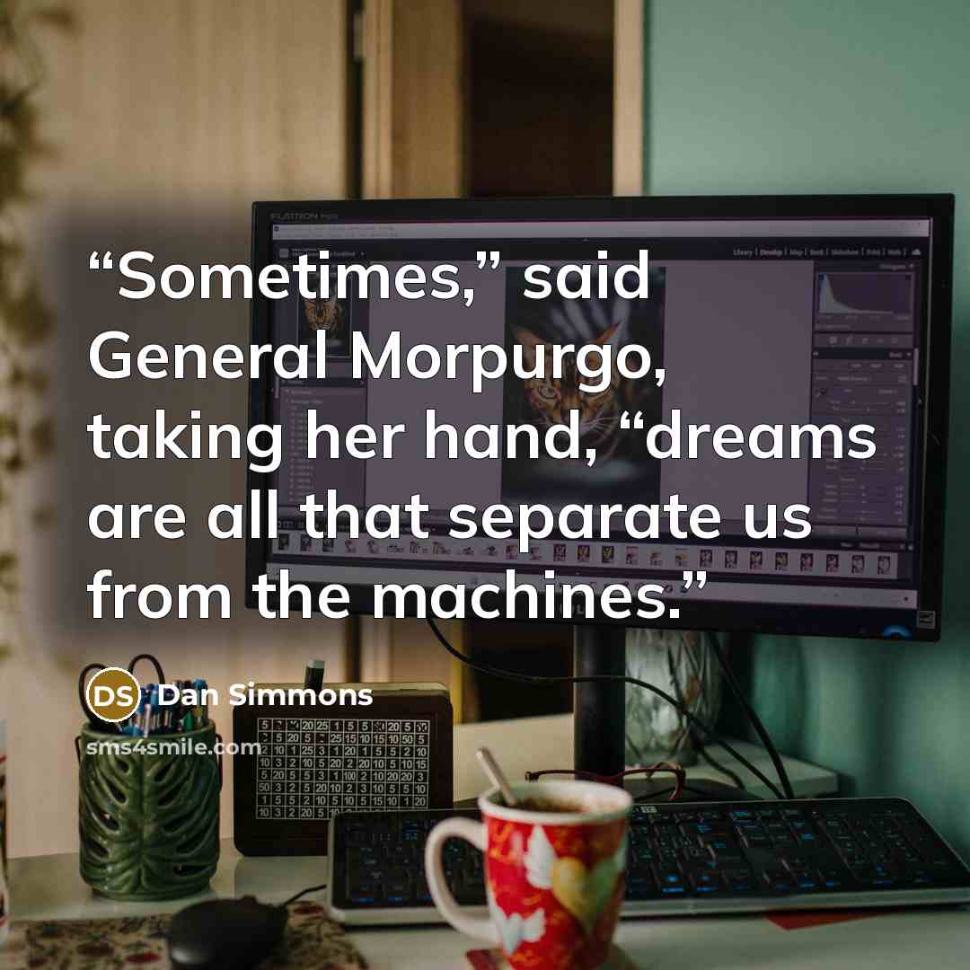 “Sometimes,” said General Morpurgo, taking her hand, “dreams are all that separate us from the machines.” quote by Dan Simmons