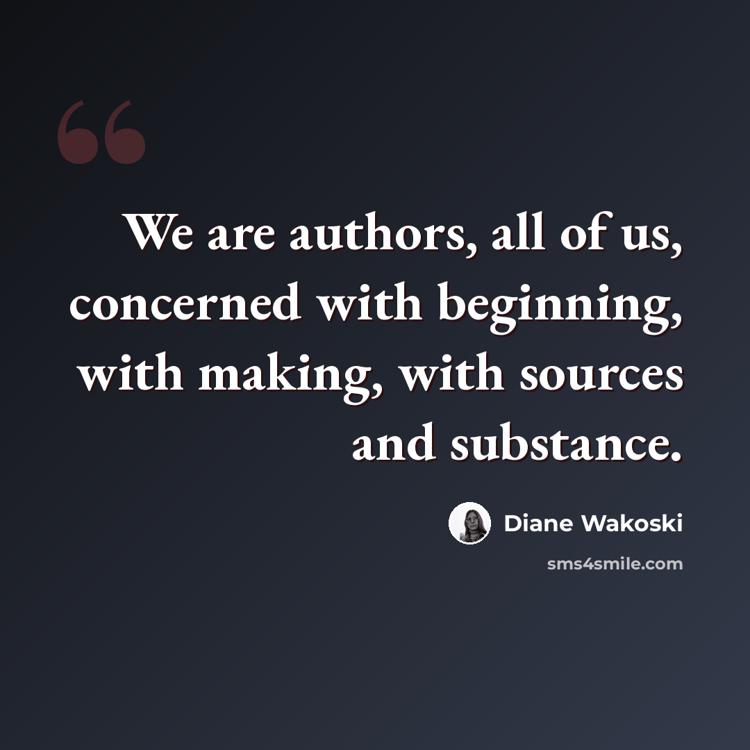 “We are authors, all of us, concerned with beginning, with making, with sources and substance.” quote by Diane Wakoski