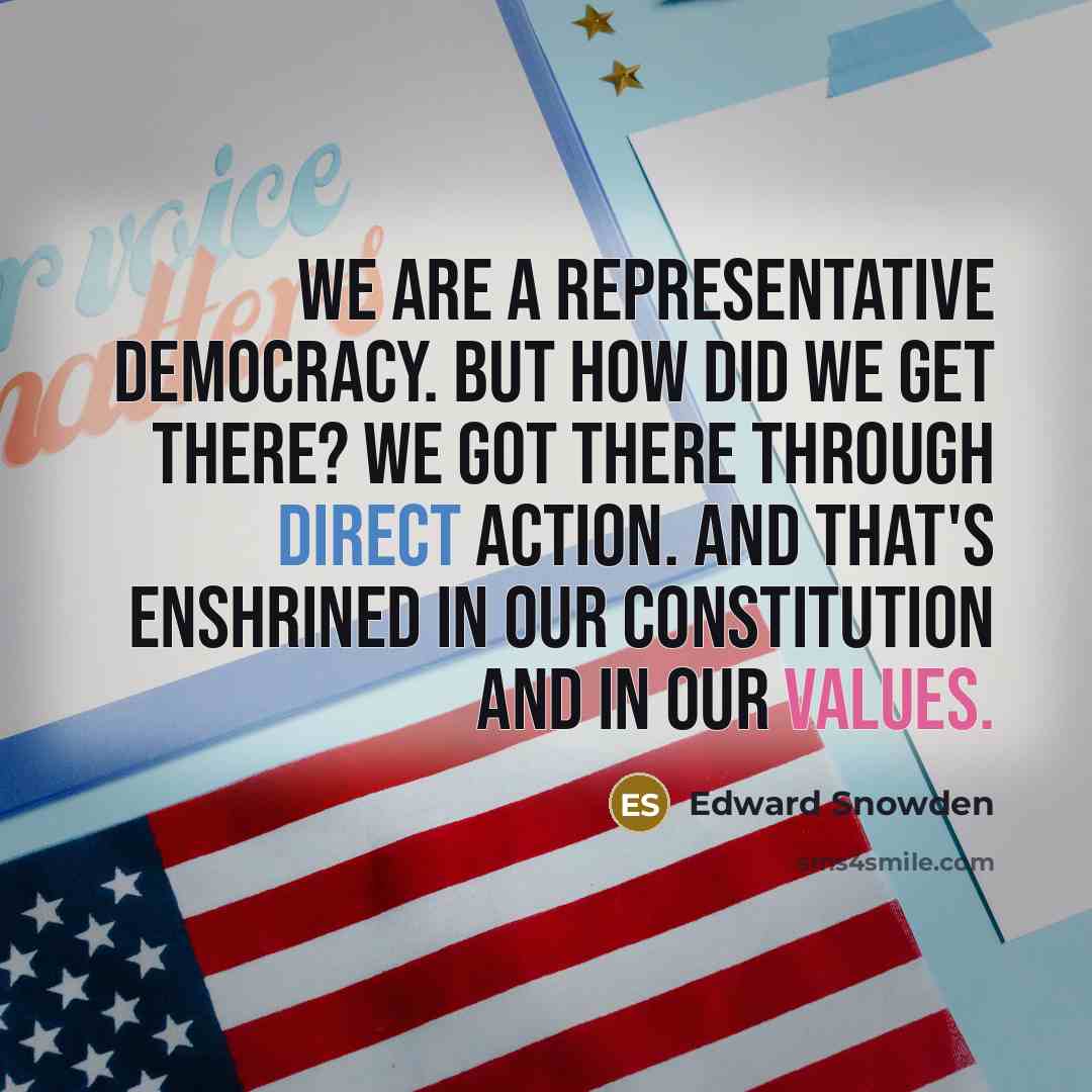 “We are a representative democracy. But how did we get there? We got there through direct action. And that's enshrined in our Constitution and in our values.” quote by Edward Snowden
