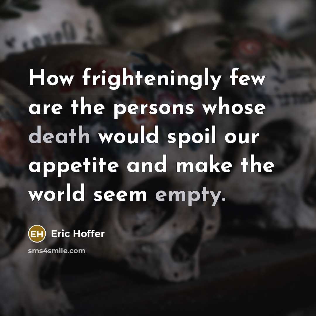 “How frighteningly few are the persons whose death would spoil our appetite and make the world seem empty.” quote by Eric Hoffer