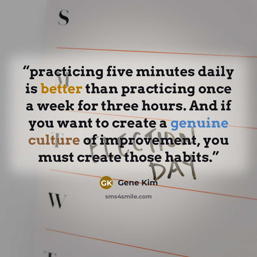 “practicing five minutes daily is better than practicing once a week for three hours. And if you want to create a genuine culture of improvement, you must create those habits.” quote by Gene Kim
