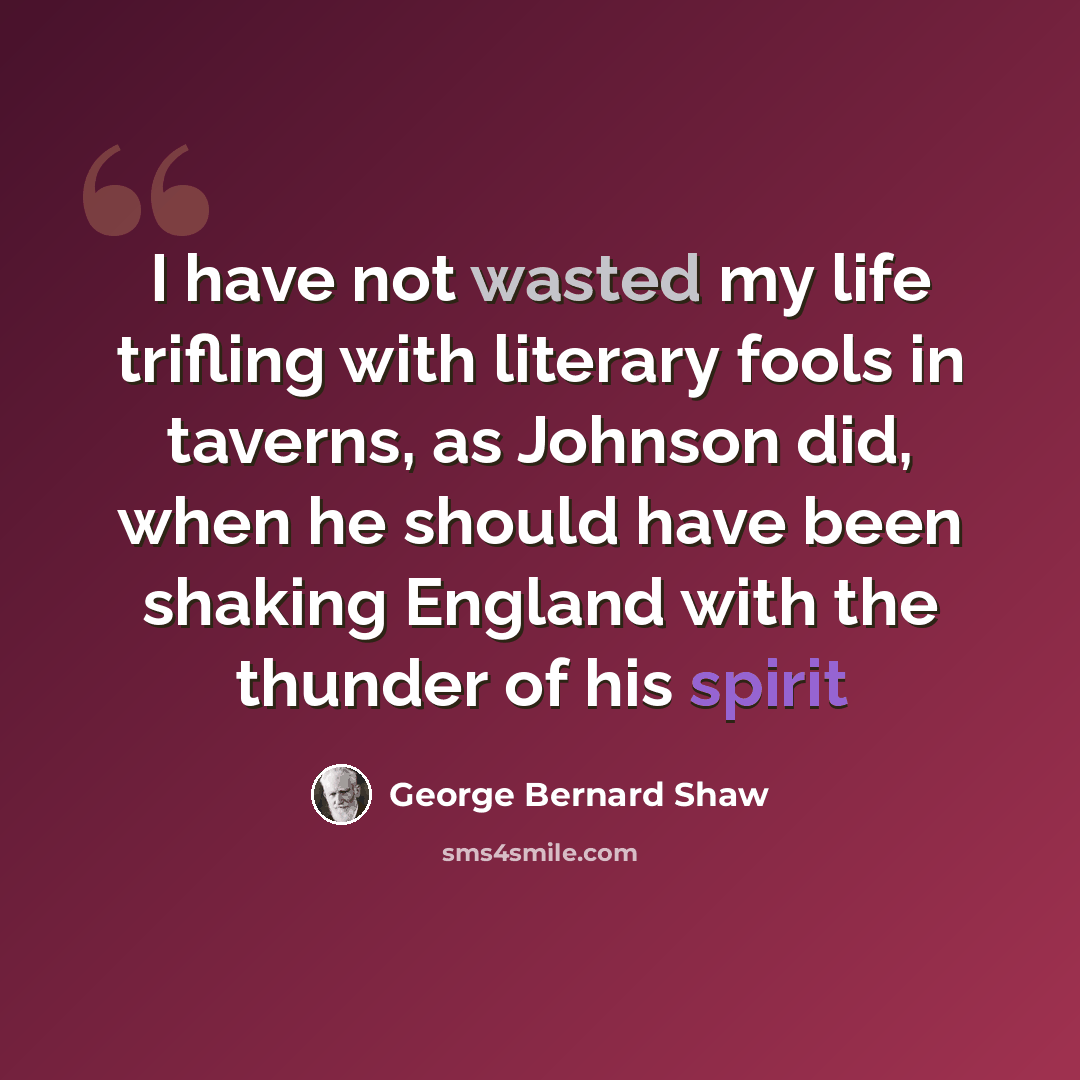 “I have not wasted my life trifling with literary fools in taverns, as Johnson did, when he should have been shaking England with the thunder of his spirit” quote by George Bernard Shaw