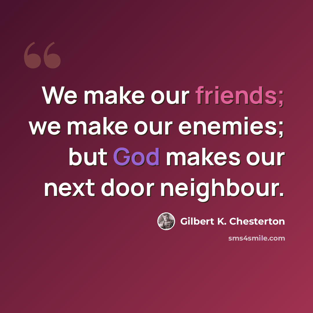 “We make our friends; we make our enemies; but God makes our next door neighbour.” quote by Gilbert K. Chesterton