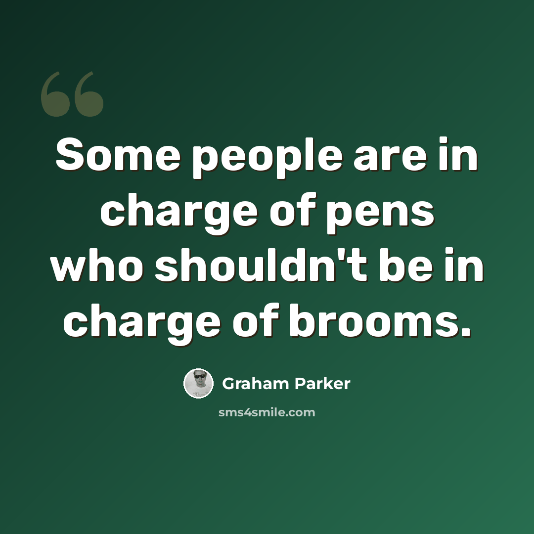 “Some people are in charge of pens who shouldn't be in charge of brooms.” quote by Graham Parker