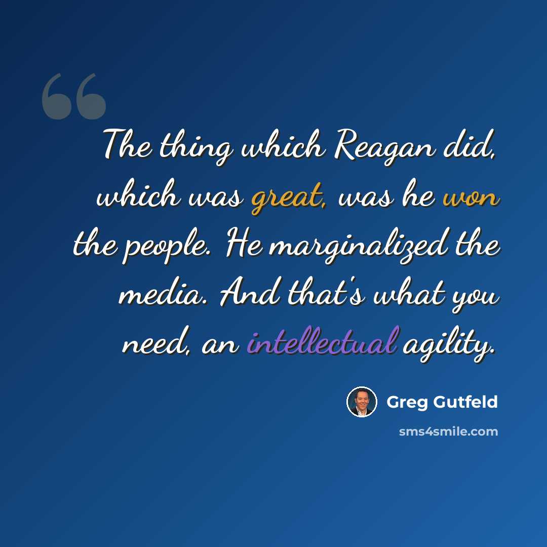 “The thing which Reagan did, which was great, was he won the people. He marginalized the media. And that's what you need, an intellectual agility.” quote by Greg Gutfeld